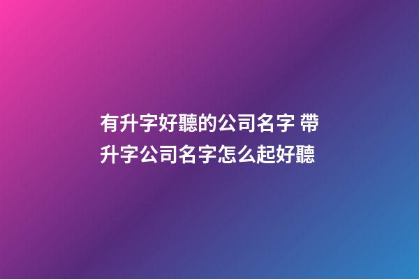 有升字好聽的公司名字 帶升字公司名字怎么起好聽-第1張-公司起名-玄機派